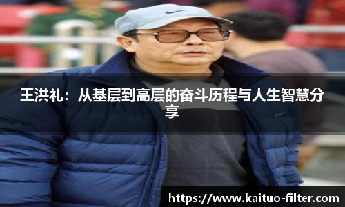 王洪礼：从基层到高层的奋斗历程与人生智慧分享