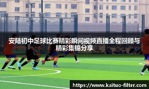 安陆初中足球比赛精彩瞬间视频直播全程回顾与精彩集锦分享