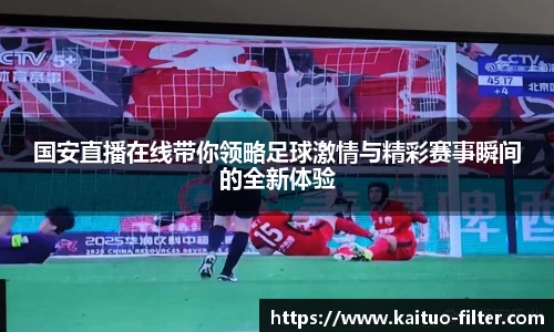 国安直播在线带你领略足球激情与精彩赛事瞬间的全新体验