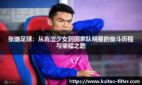 张璐足球：从青涩少女到国家队明星的奋斗历程与荣耀之路