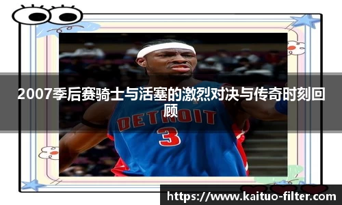 2007季后赛骑士与活塞的激烈对决与传奇时刻回顾