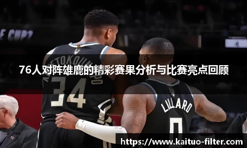 76人对阵雄鹿的精彩赛果分析与比赛亮点回顾
