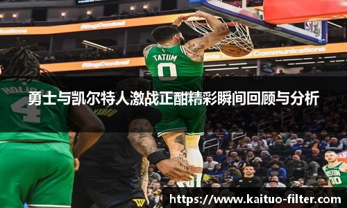 勇士与凯尔特人激战正酣精彩瞬间回顾与分析