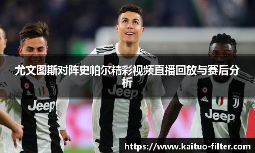 尤文图斯对阵史帕尔精彩视频直播回放与赛后分析