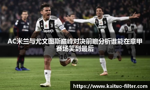 AC米兰与尤文图斯巅峰对决前瞻分析谁能在意甲赛场笑到最后
