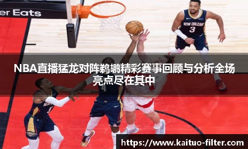 NBA直播猛龙对阵鹈鹕精彩赛事回顾与分析全场亮点尽在其中