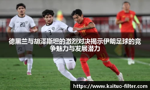 德黑兰与胡泽斯坦的激烈对决揭示伊朗足球的竞争魅力与发展潜力