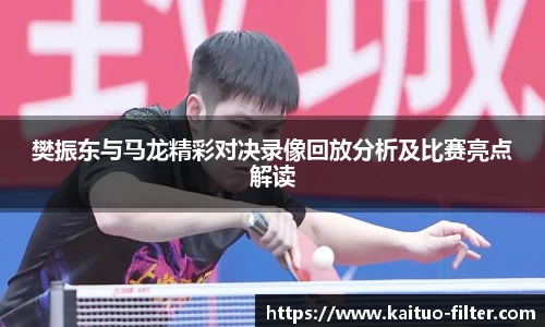 樊振东与马龙精彩对决录像回放分析及比赛亮点解读