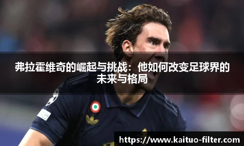 弗拉霍维奇的崛起与挑战：他如何改变足球界的未来与格局